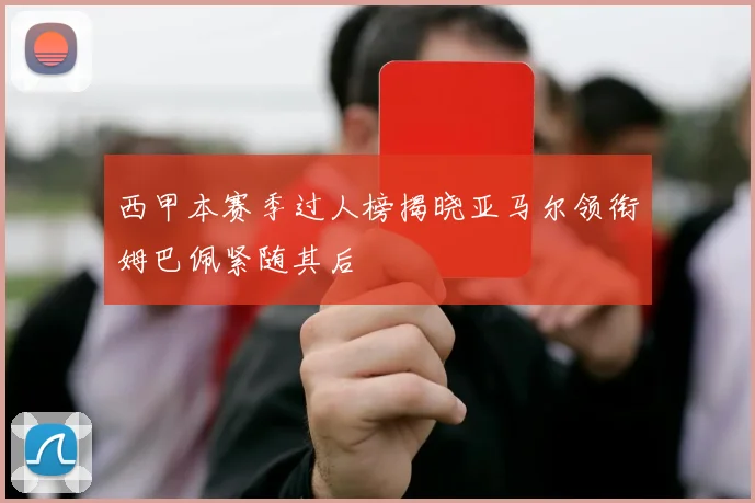 西甲本赛季过人榜揭晓亚马尔领衔姆巴佩紧随其后
