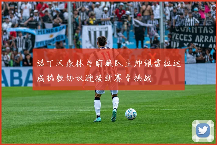 诺丁汉森林与前狼队主帅佩雷拉达成执教协议迎接新赛季挑战