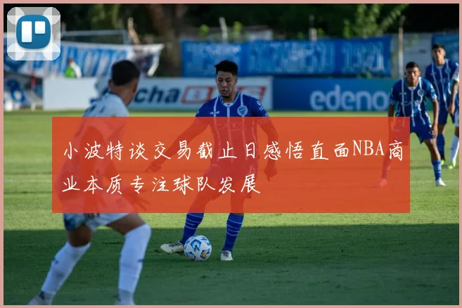 小波特谈交易截止日感悟直面NBA商业本质专注球队发展
