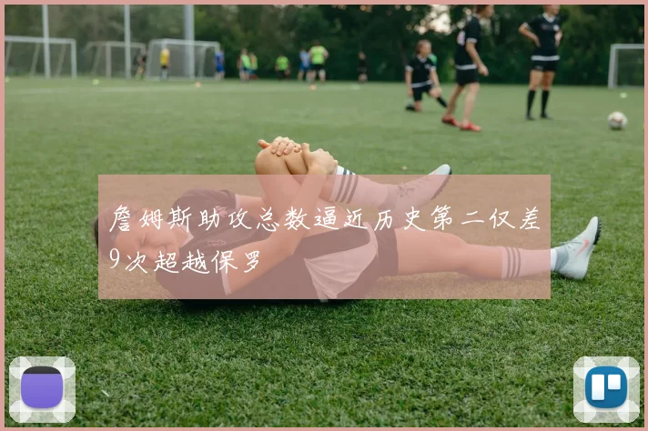 詹姆斯助攻总数逼近历史第二仅差9次超越保罗