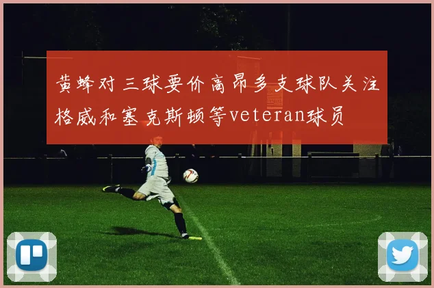 黄蜂对三球要价高昂多支球队关注格威和塞克斯顿等veteran球员