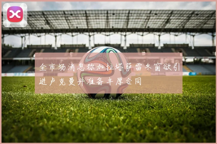 全市场消息称加拉塔萨雷冬窗欲引进卢克曼并准备丰厚合同