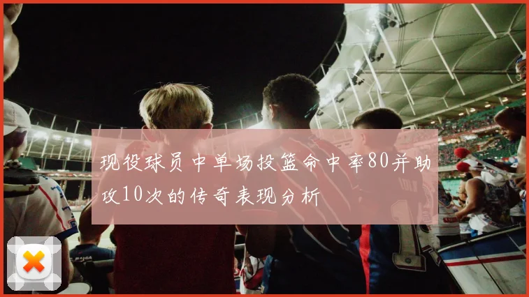 现役球员中单场投篮命中率80并助攻10次的传奇表现分析