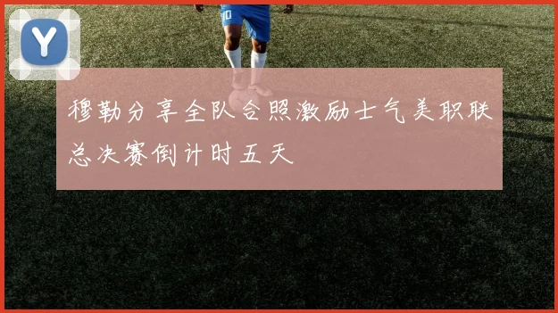 穆勒分享全队合照激励士气美职联总决赛倒计时五天