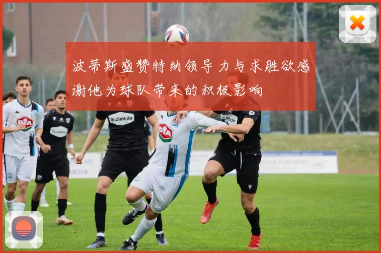 波蒂斯盛赞特纳领导力与求胜欲感谢他为球队带来的积极影响