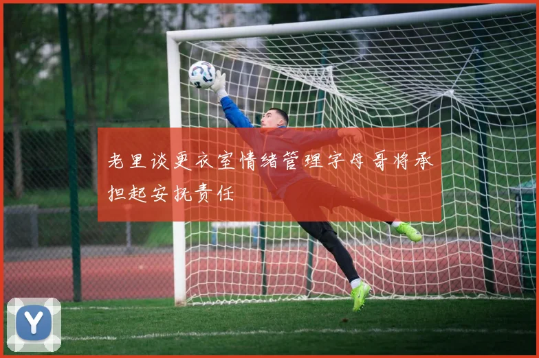 老里谈更衣室情绪管理字母哥将承担起安抚责任