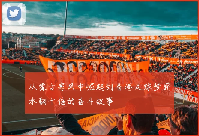 从蒙古寒风中崛起到香港足球梦薪水翻十倍的奋斗故事