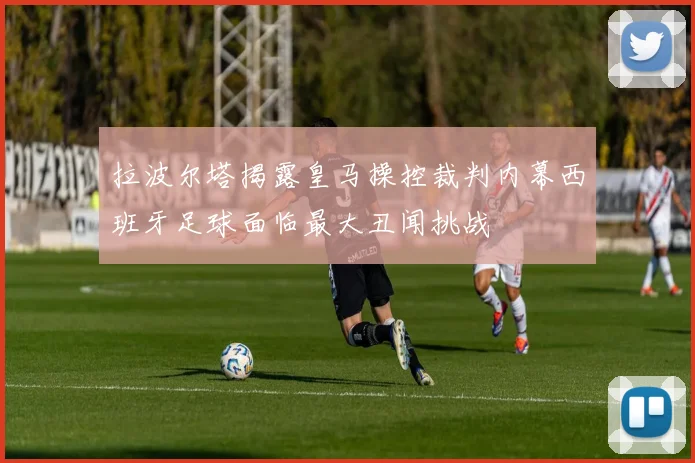 拉波尔塔揭露皇马操控裁判内幕西班牙足球面临最大丑闻挑战