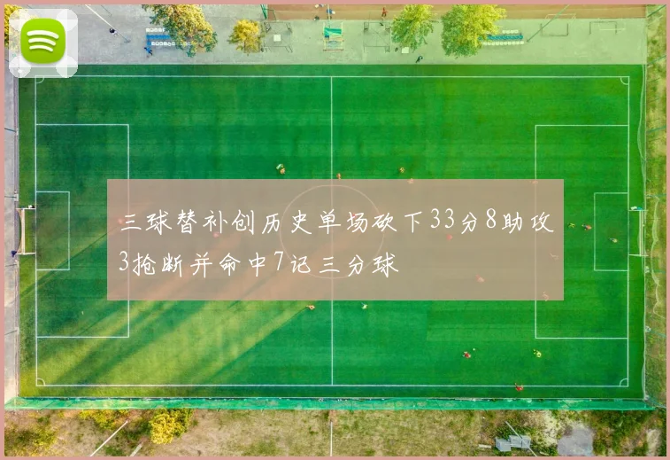 三球替补创历史单场砍下33分8助攻3抢断并命中7记三分球