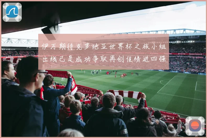 伊万期待克罗地亚世界杯之旅小组出线已是成功争取再创佳绩进四强