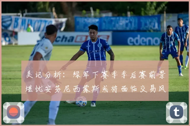美记分析：绿军下赛季季后赛前景堪忧安芬尼西蒙斯或将面临交易风险