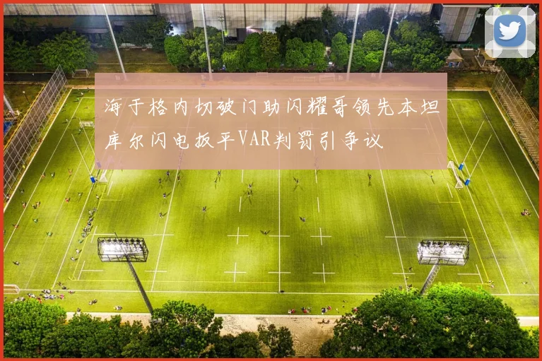 海于格内切破门助闪耀哥领先本坦库尔闪电扳平VAR判罚引争议