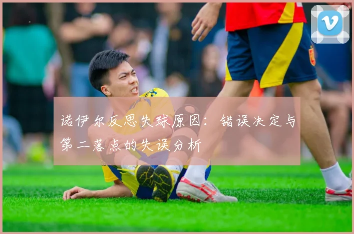 诺伊尔反思失球原因：错误决定与第二落点的失误分析