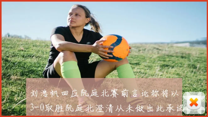 刘浩帆回应阮庭北赛前言论称将以3-0取胜阮庭北澄清从未做出此承诺