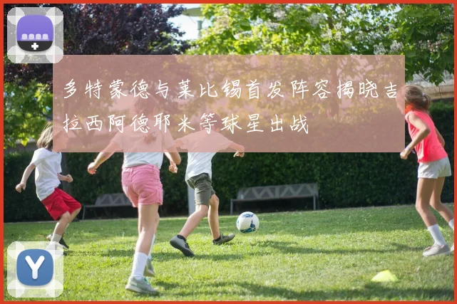 多特蒙德与莱比锡首发阵容揭晓吉拉西阿德耶米等球星出战