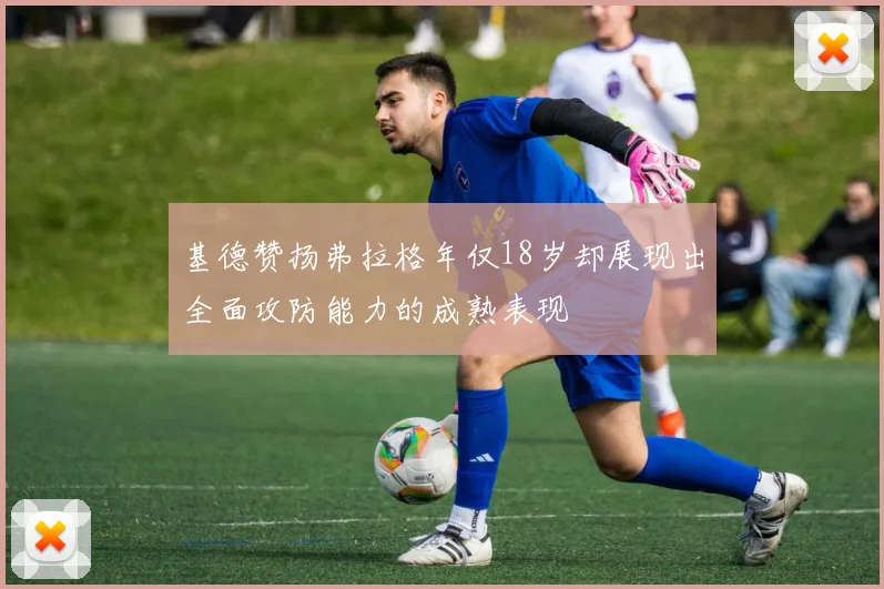 基德赞扬弗拉格年仅18岁却展现出全面攻防能力的成熟表现
