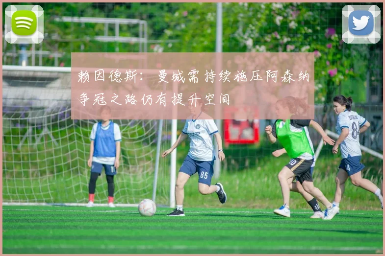 赖因德斯：曼城需持续施压阿森纳争冠之路仍有提升空间