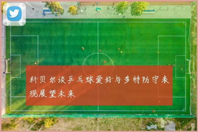 科贝尔谈乒乓球爱好与多特防守表现展望未来