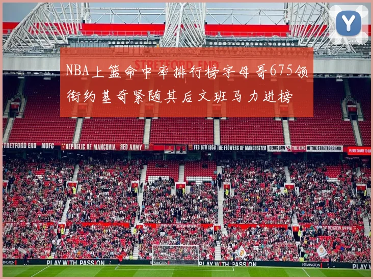 NBA上篮命中率排行榜字母哥675领衔约基奇紧随其后文班马力进榜