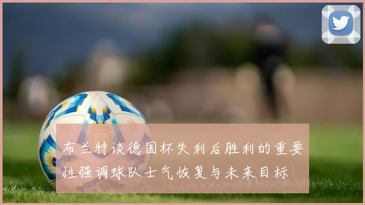 布兰特谈德国杯失利后胜利的重要性强调球队士气恢复与未来目标