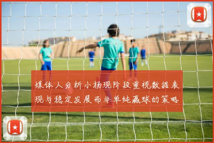 媒体人分析小杨现阶段重视数据表现与稳定发展而非单纯赢球的策略