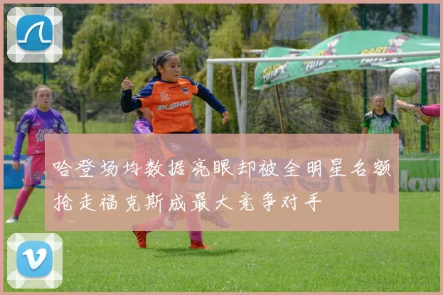 哈登场均数据亮眼却被全明星名额抢走福克斯成最大竞争对手