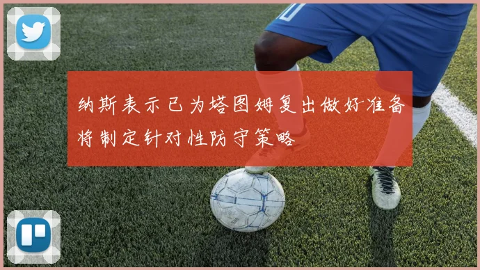 纳斯表示已为塔图姆复出做好准备将制定针对性防守策略