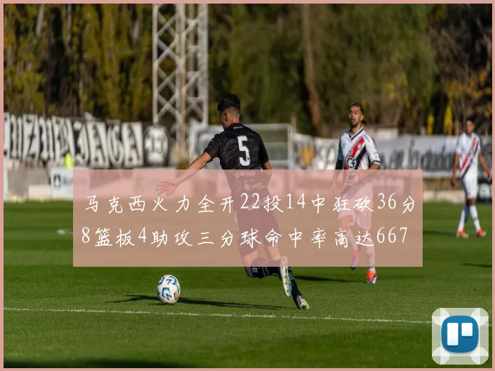 马克西火力全开22投14中狂砍36分8篮板4助攻三分球命中率高达667