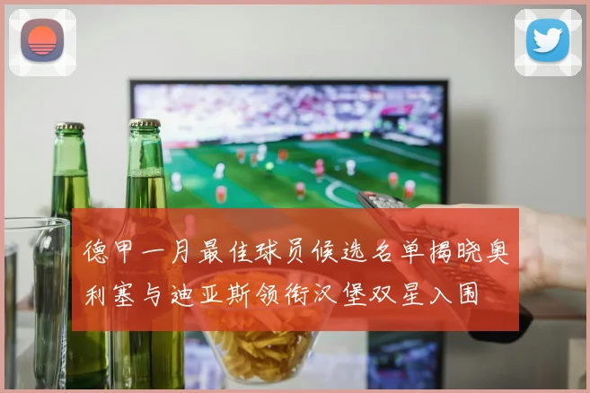 德甲一月最佳球员候选名单揭晓奥利塞与迪亚斯领衔汉堡双星入围