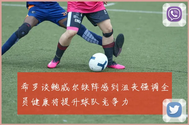 希罗谈鲍威尔缺阵感到沮丧强调全员健康将提升球队竞争力