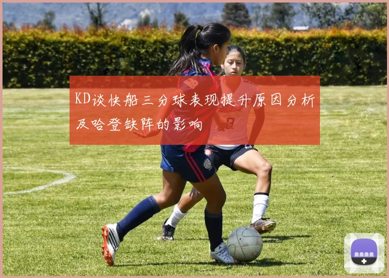 KD谈快船三分球表现提升原因分析及哈登缺阵的影响