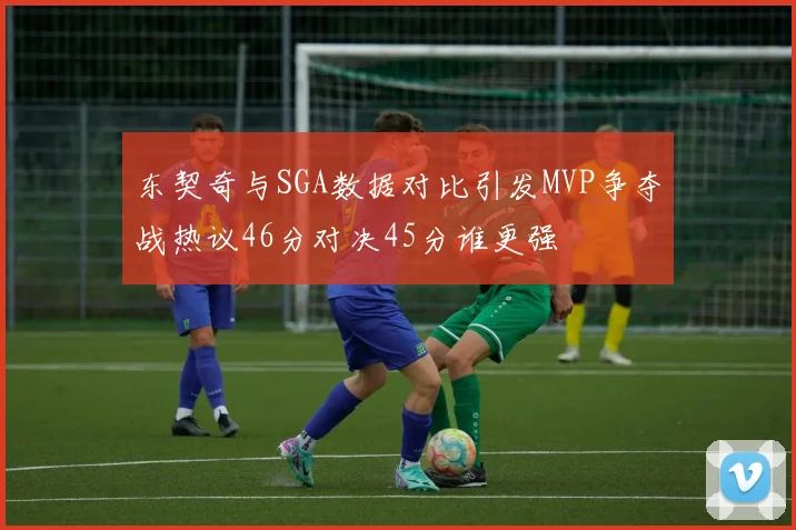 东契奇与SGA数据对比引发MVP争夺战热议46分对决45分谁更强
