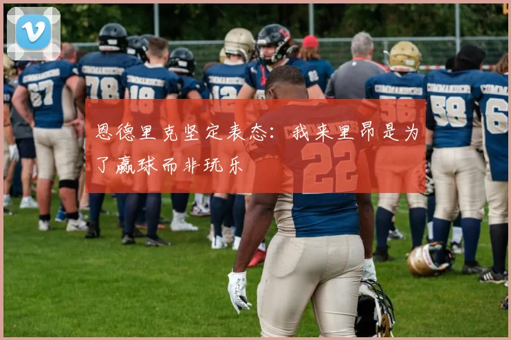 恩德里克坚定表态：我来里昂是为了赢球而非玩乐