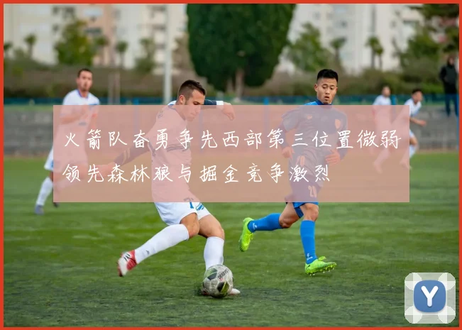 火箭队奋勇争先西部第三位置微弱领先森林狼与掘金竞争激烈