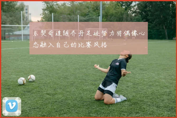 东契奇追随乔丹足迹努力将偶像心态融入自己的比赛风格