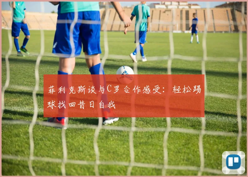 菲利克斯谈与C罗合作感受：轻松踢球找回昔日自我