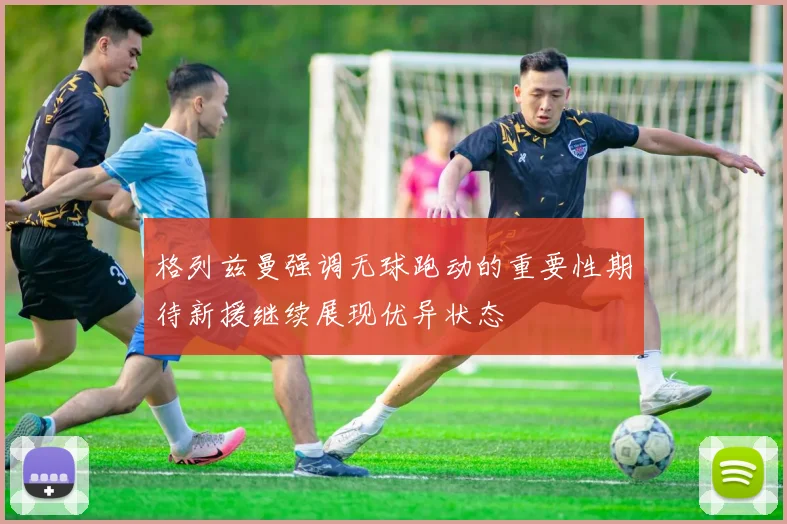 格列兹曼强调无球跑动的重要性期待新援继续展现优异状态