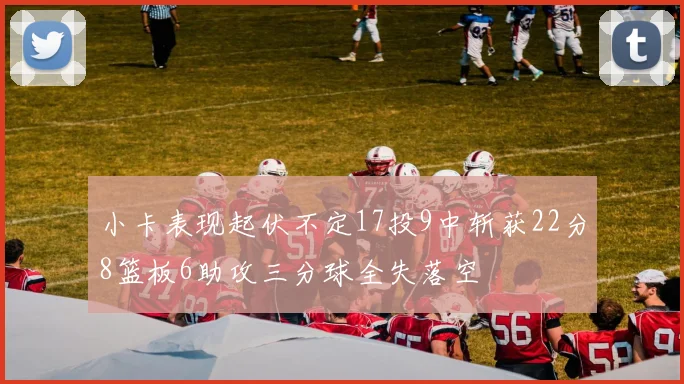 小卡表现起伏不定17投9中斩获22分8篮板6助攻三分球全失落空