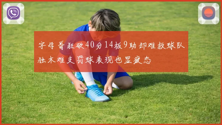 字母哥狂砍40分14板9助却难救球队独木难支罚球表现也显疲态