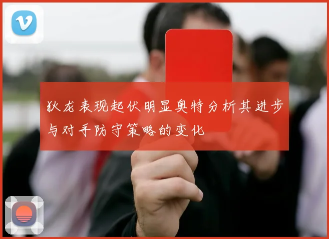 狄龙表现起伏明显奥特分析其进步与对手防守策略的变化