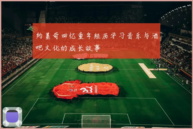 约基奇回忆童年经历学习音乐与酒吧文化的成长故事