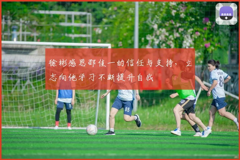 徐彬感恩邵佳一的信任与支持，立志向他学习不断提升自我