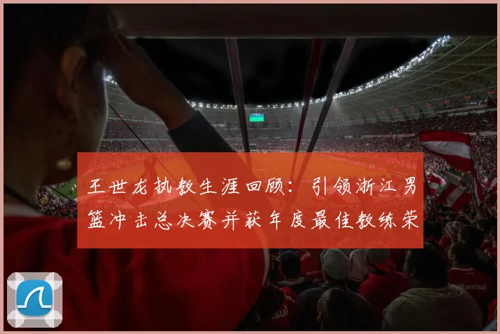 王世龙执教生涯回顾：引领浙江男篮冲击总决赛并获年度最佳教练荣誉