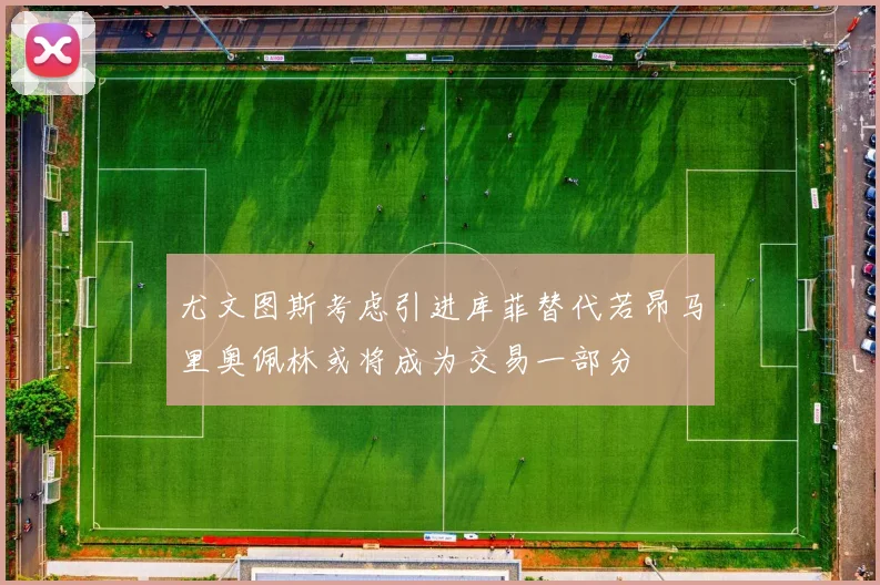 尤文图斯考虑引进库菲替代若昂马里奥佩林或将成为交易一部分