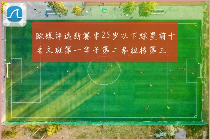 欧媒评选新赛季25岁以下球星前十名文班第一华子第二弗拉格第三
