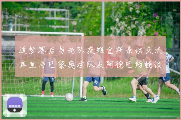 追梦赛后与老队友维金斯亲切交流库里与巴黎奥运队友阿德巴约畅谈未来