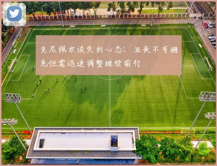 克尼佩尔谈失利心态：沮丧不可避免但需迅速调整继续前行