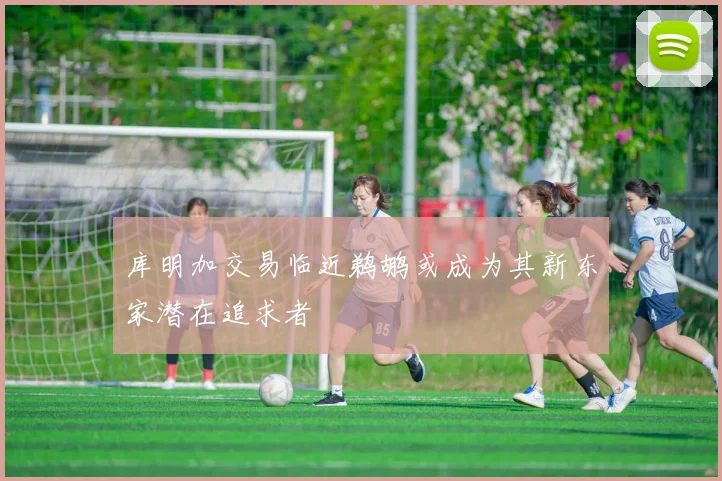 库明加交易临近鹈鹕或成为其新东家潜在追求者