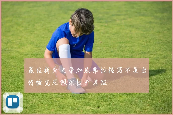 最佳新秀之争加剧弗拉格若不复出将被克尼佩尔拉开差距