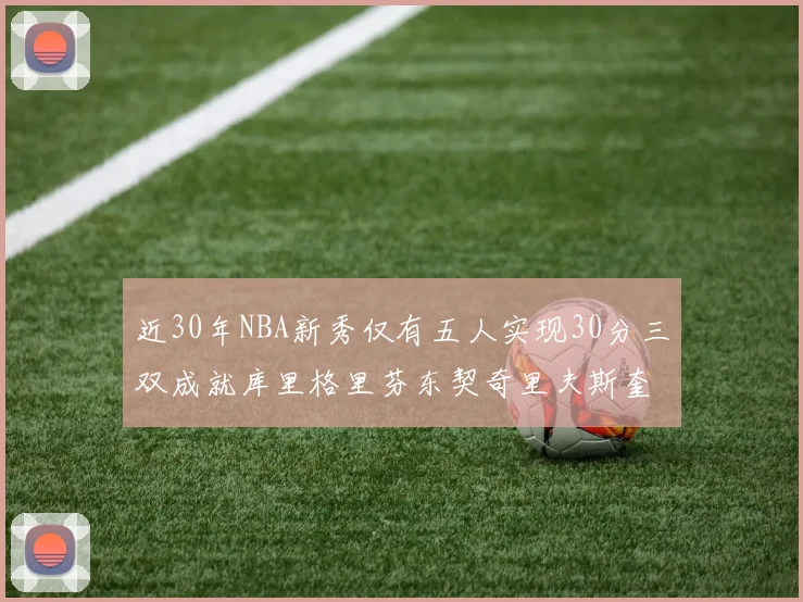 近30年NBA新秀仅有五人实现30分三双成就库里格里芬东契奇里夫斯奎因